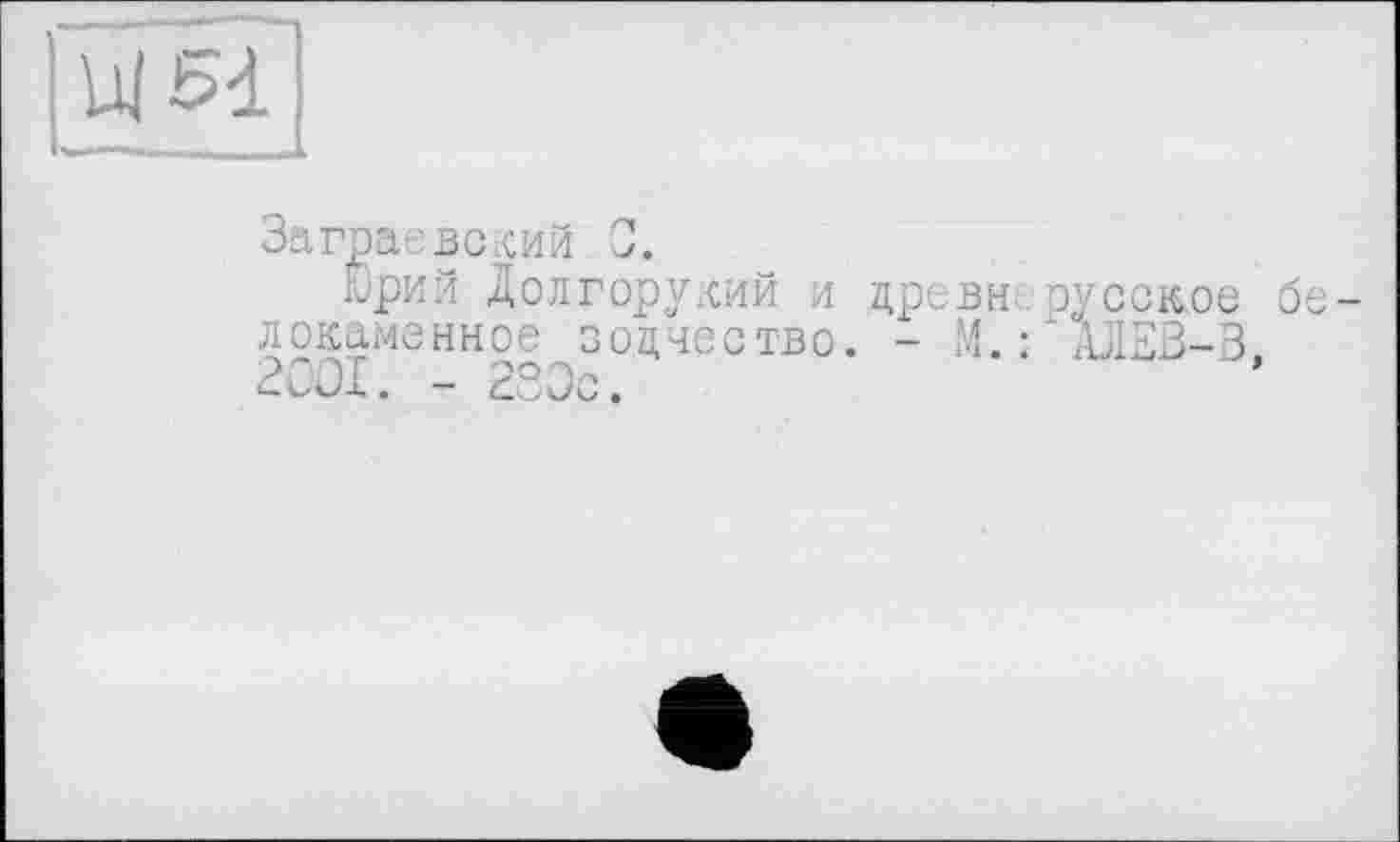 ﻿Заграєвский 0.
Юрий Долгорукий и цревн русское белокаменное зодчество. - М.ҐАЛЕВ-3 2001. - 280с.